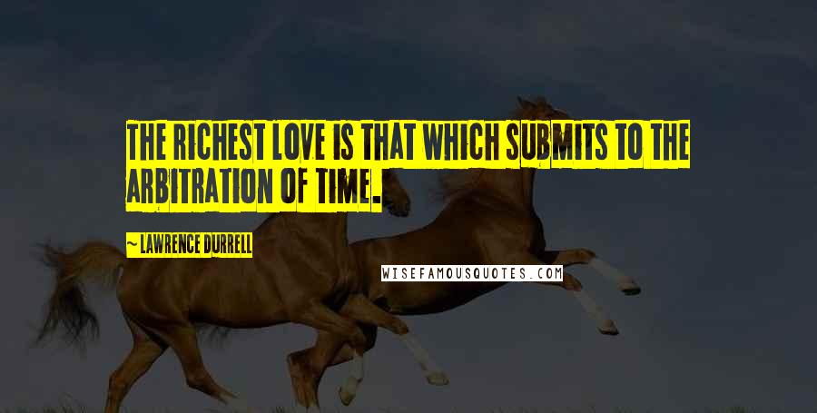 Lawrence Durrell quotes: The richest love is that which submits to the arbitration of time.