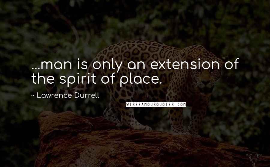 Lawrence Durrell quotes: ...man is only an extension of the spirit of place.
