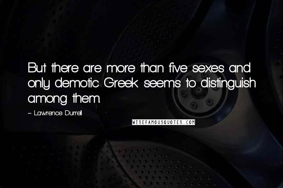 Lawrence Durrell quotes: But there are more than five sexes and only demotic Greek seems to distinguish among them.