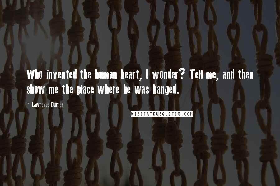 Lawrence Durrell quotes: Who invented the human heart, I wonder? Tell me, and then show me the place where he was hanged.