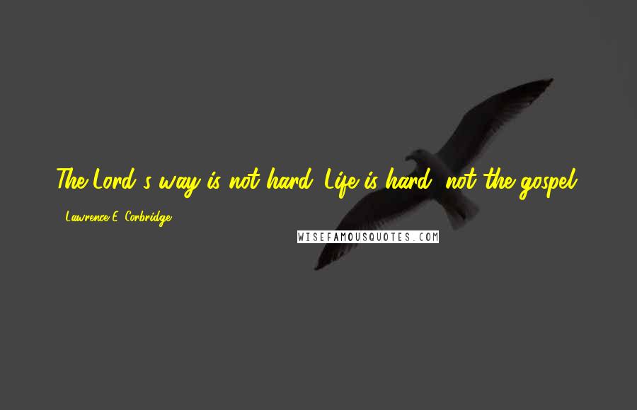 Lawrence E. Corbridge quotes: The Lord's way is not hard. Life is hard, not the gospel.