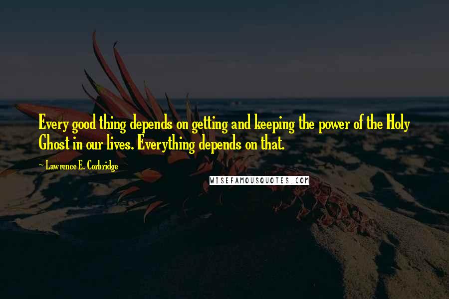 Lawrence E. Corbridge quotes: Every good thing depends on getting and keeping the power of the Holy Ghost in our lives. Everything depends on that.