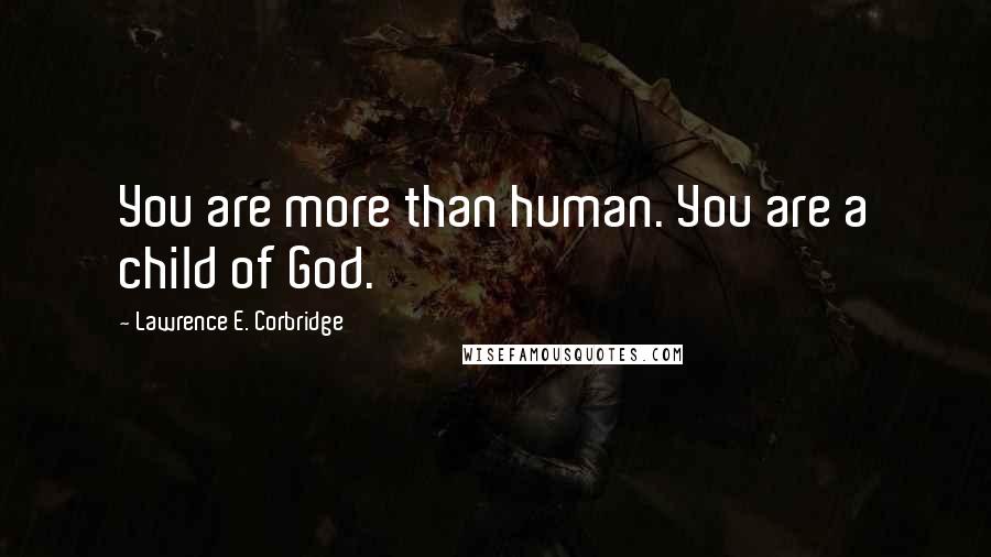 Lawrence E. Corbridge quotes: You are more than human. You are a child of God.