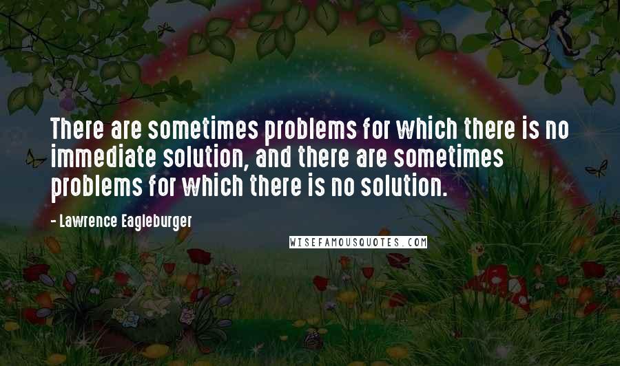 Lawrence Eagleburger quotes: There are sometimes problems for which there is no immediate solution, and there are sometimes problems for which there is no solution.