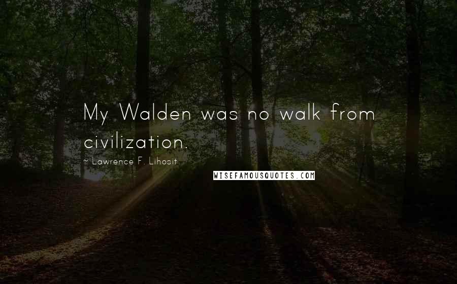 Lawrence F. Lihosit quotes: My Walden was no walk from civilization.