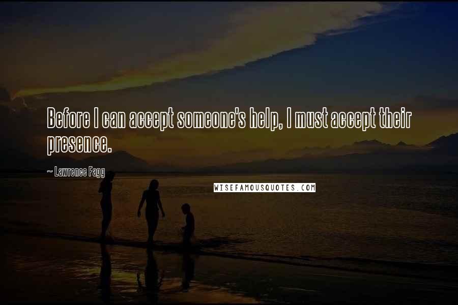 Lawrence Fagg quotes: Before I can accept someone's help, I must accept their presence.