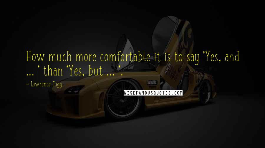 Lawrence Fagg quotes: How much more comfortable it is to say 'Yes, and ... ' than 'Yes, but ... '.