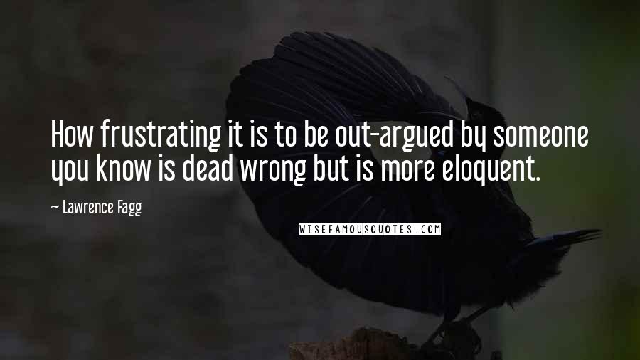 Lawrence Fagg quotes: How frustrating it is to be out-argued by someone you know is dead wrong but is more eloquent.