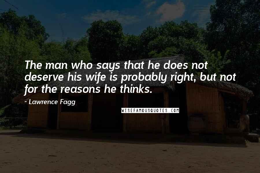 Lawrence Fagg quotes: The man who says that he does not deserve his wife is probably right, but not for the reasons he thinks.