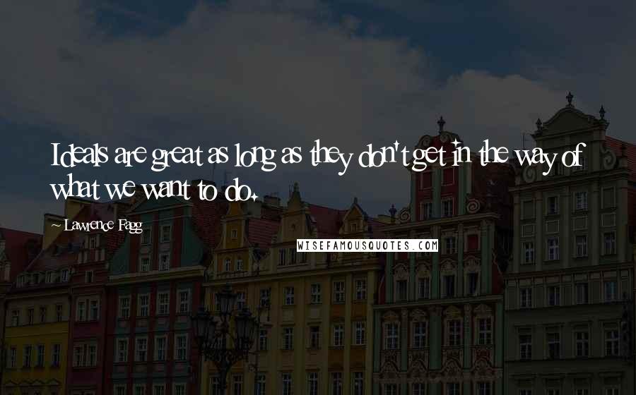 Lawrence Fagg quotes: Ideals are great as long as they don't get in the way of what we want to do.