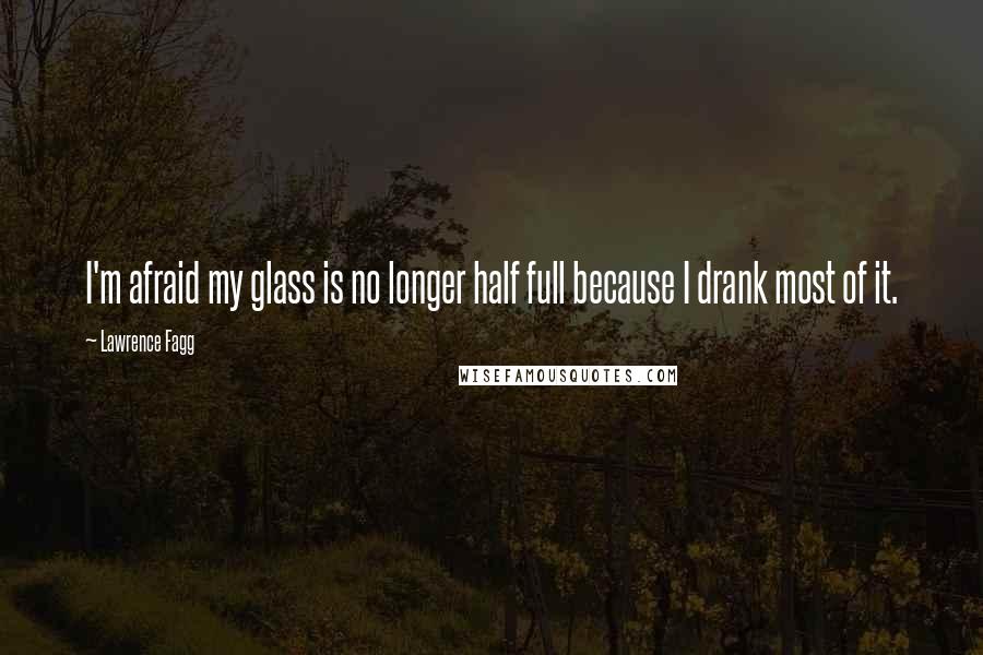 Lawrence Fagg quotes: I'm afraid my glass is no longer half full because I drank most of it.