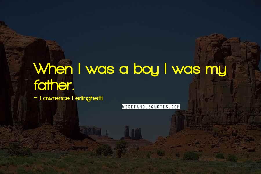 Lawrence Ferlinghetti quotes: When I was a boy I was my father.