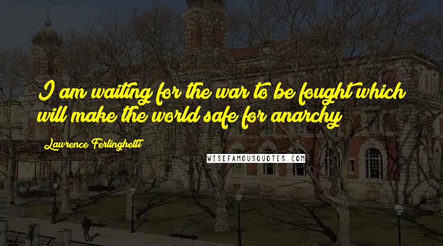 Lawrence Ferlinghetti quotes: I am waiting for the war to be fought which will make the world safe for anarchy
