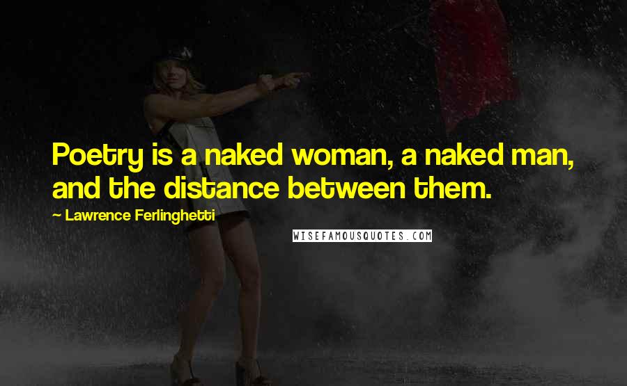 Lawrence Ferlinghetti quotes: Poetry is a naked woman, a naked man, and the distance between them.