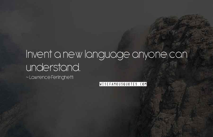 Lawrence Ferlinghetti quotes: Invent a new language anyone can understand.