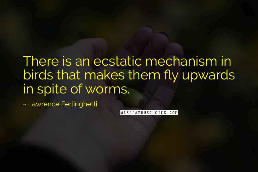 Lawrence Ferlinghetti quotes: There is an ecstatic mechanism in birds that makes them fly upwards in spite of worms.