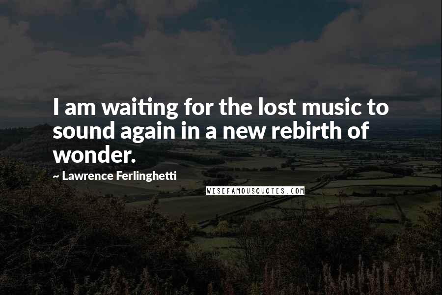 Lawrence Ferlinghetti quotes: I am waiting for the lost music to sound again in a new rebirth of wonder.