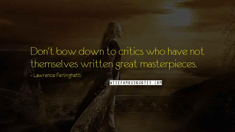 Lawrence Ferlinghetti quotes: Don't bow down to critics who have not themselves written great masterpieces.