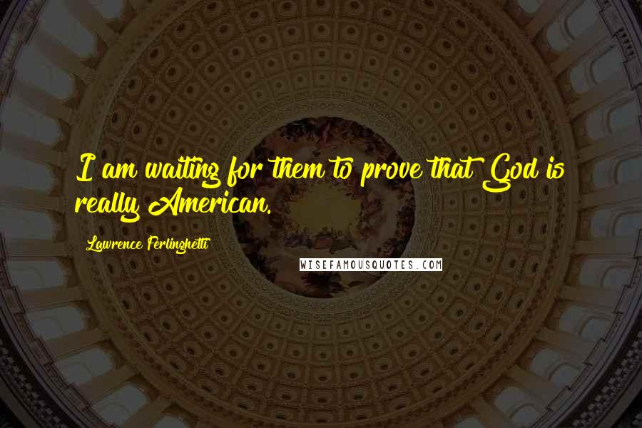 Lawrence Ferlinghetti quotes: I am waiting for them to prove that God is really American.