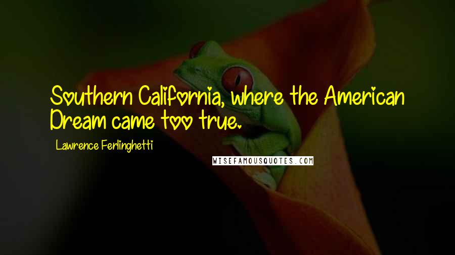Lawrence Ferlinghetti quotes: Southern California, where the American Dream came too true.