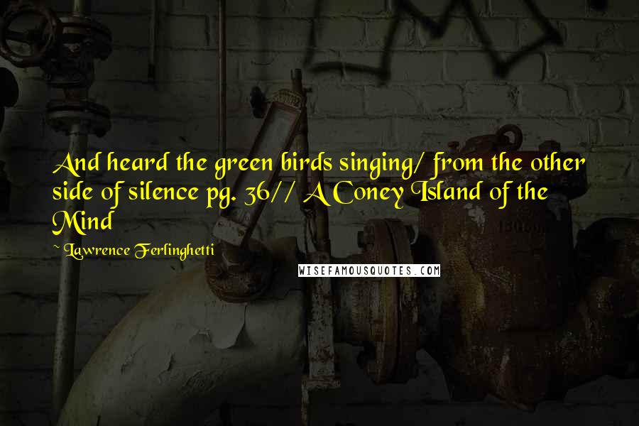 Lawrence Ferlinghetti quotes: And heard the green birds singing/ from the other side of silence pg. 36// A Coney Island of the Mind