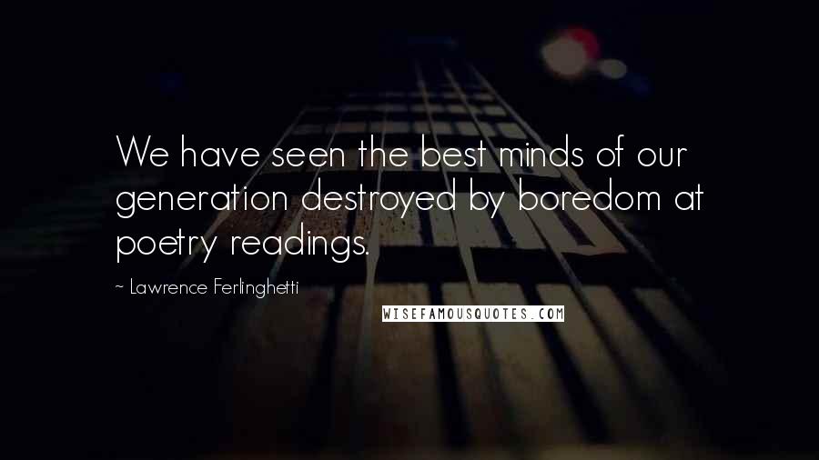 Lawrence Ferlinghetti quotes: We have seen the best minds of our generation destroyed by boredom at poetry readings.