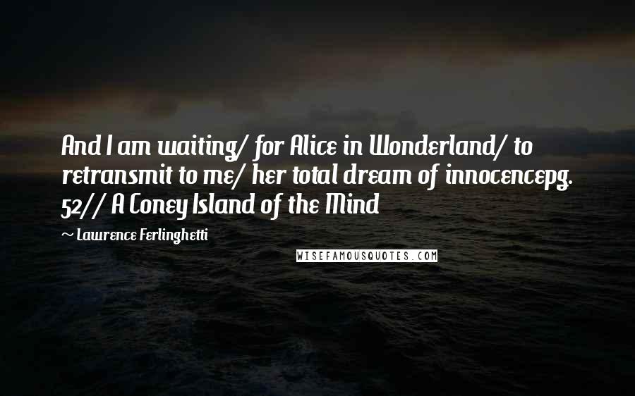 Lawrence Ferlinghetti quotes: And I am waiting/ for Alice in Wonderland/ to retransmit to me/ her total dream of innocencepg. 52// A Coney Island of the Mind