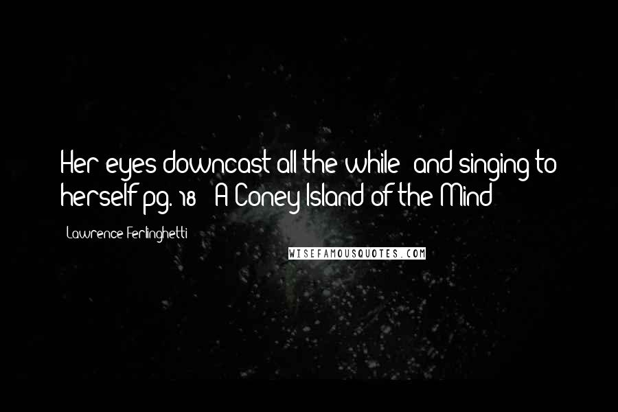 Lawrence Ferlinghetti quotes: Her eyes downcast all the while/ and singing to herself pg. 18// A Coney Island of the Mind