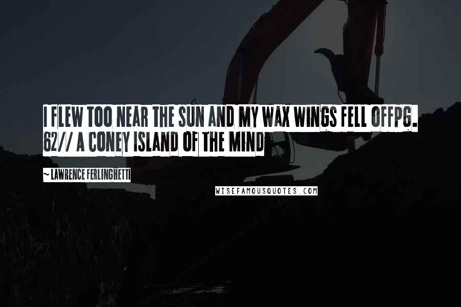 Lawrence Ferlinghetti quotes: I flew too near the sun and my wax wings fell offpg. 62// A Coney Island of the Mind