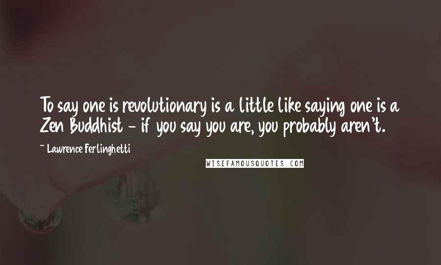Lawrence Ferlinghetti quotes: To say one is revolutionary is a little like saying one is a Zen Buddhist - if you say you are, you probably aren't.