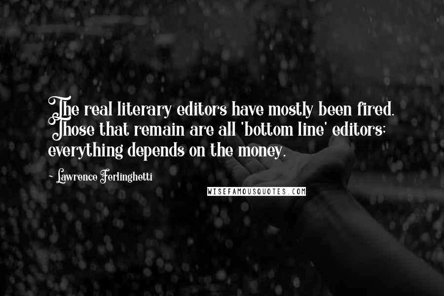 Lawrence Ferlinghetti quotes: The real literary editors have mostly been fired. Those that remain are all 'bottom line' editors; everything depends on the money.