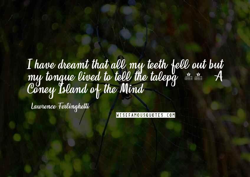 Lawrence Ferlinghetti quotes: I have dreamt that all my teeth fell out but my tongue lived to tell the talepg. 65// A Coney Island of the Mind