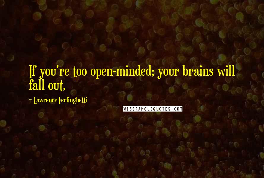 Lawrence Ferlinghetti quotes: If you're too open-minded; your brains will fall out.