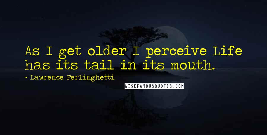 Lawrence Ferlinghetti quotes: As I get older I perceive Life has its tail in its mouth.