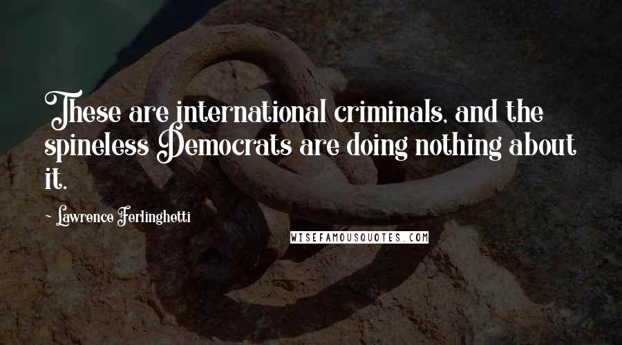 Lawrence Ferlinghetti quotes: These are international criminals, and the spineless Democrats are doing nothing about it.