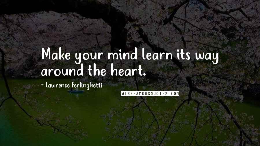 Lawrence Ferlinghetti quotes: Make your mind learn its way around the heart.