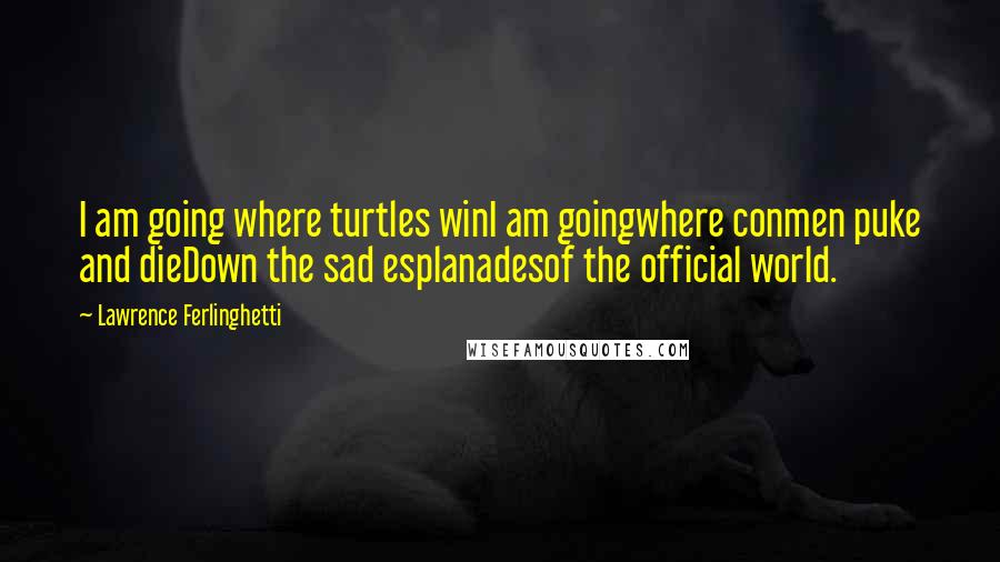 Lawrence Ferlinghetti quotes: I am going where turtles winI am goingwhere conmen puke and dieDown the sad esplanadesof the official world.