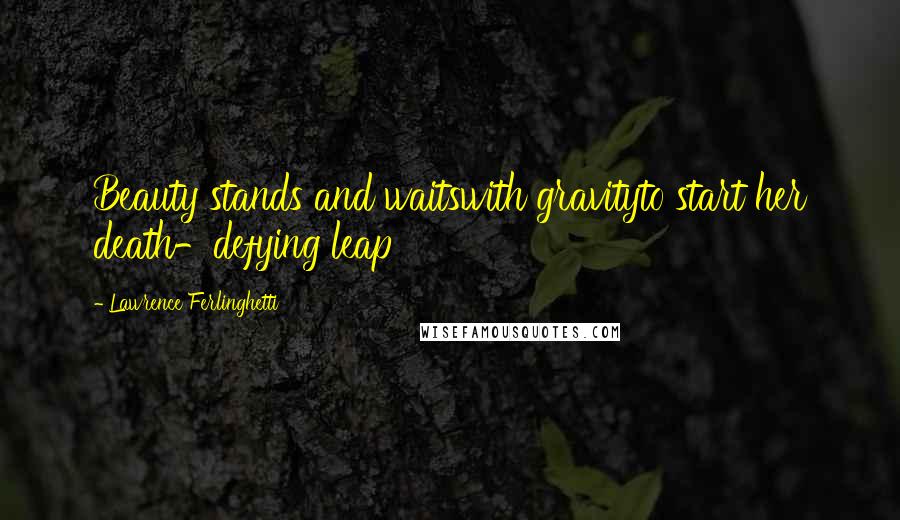 Lawrence Ferlinghetti quotes: Beauty stands and waitswith gravityto start her death-defying leap