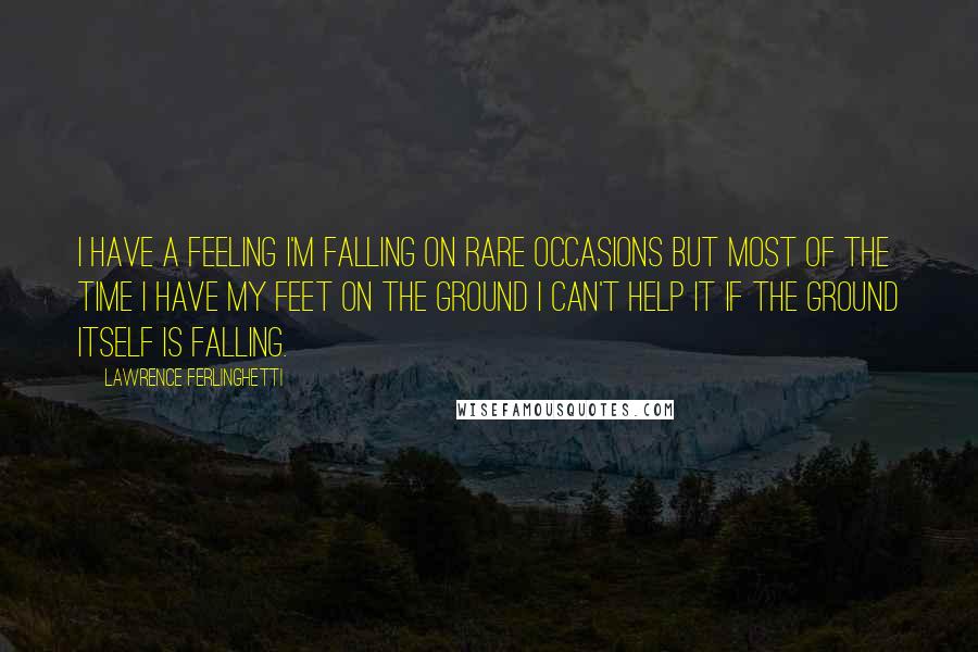 Lawrence Ferlinghetti quotes: I have a feeling I'm falling on rare occasions but most of the time I have my feet on the ground I can't help it if the ground itself is