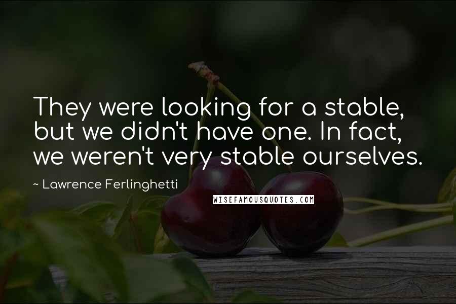 Lawrence Ferlinghetti quotes: They were looking for a stable, but we didn't have one. In fact, we weren't very stable ourselves.