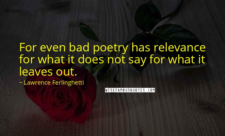Lawrence Ferlinghetti quotes: For even bad poetry has relevance for what it does not say for what it leaves out.