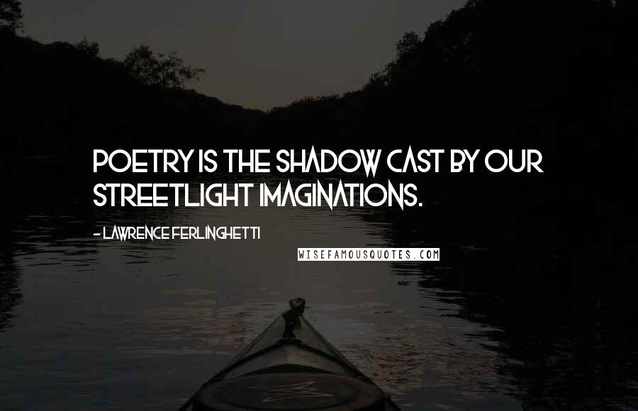 Lawrence Ferlinghetti quotes: Poetry is the shadow cast by our streetlight imaginations.