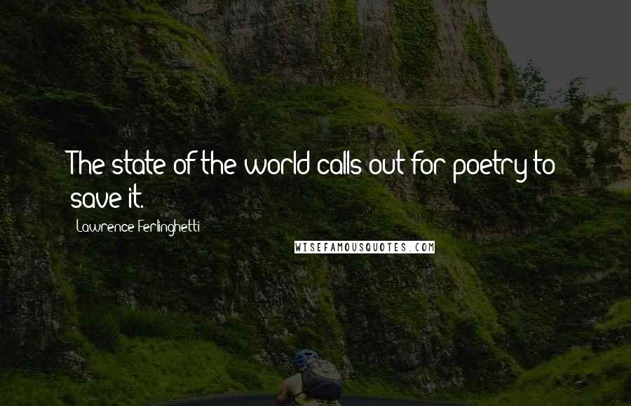 Lawrence Ferlinghetti quotes: The state of the world calls out for poetry to save it.