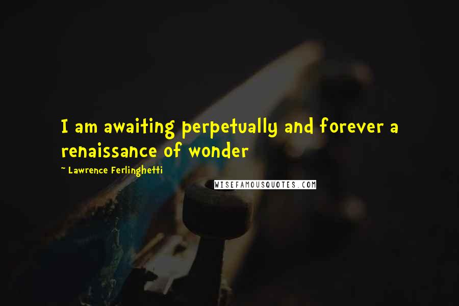 Lawrence Ferlinghetti quotes: I am awaiting perpetually and forever a renaissance of wonder