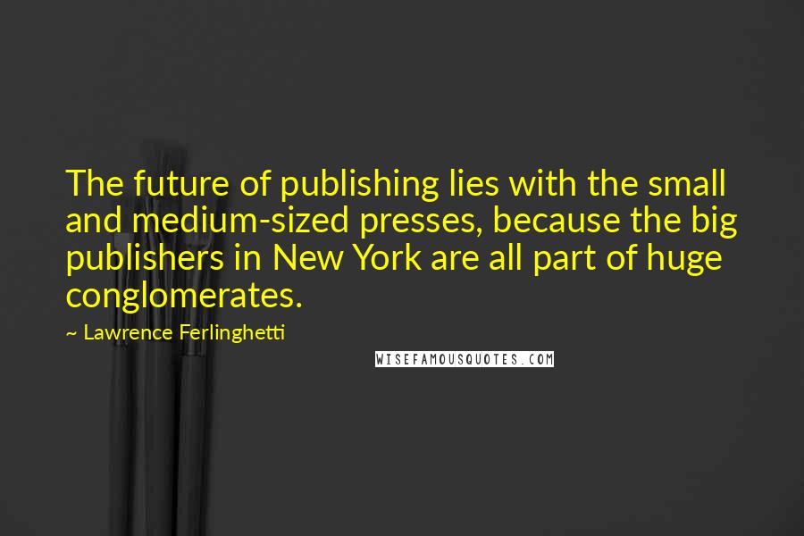 Lawrence Ferlinghetti quotes: The future of publishing lies with the small and medium-sized presses, because the big publishers in New York are all part of huge conglomerates.