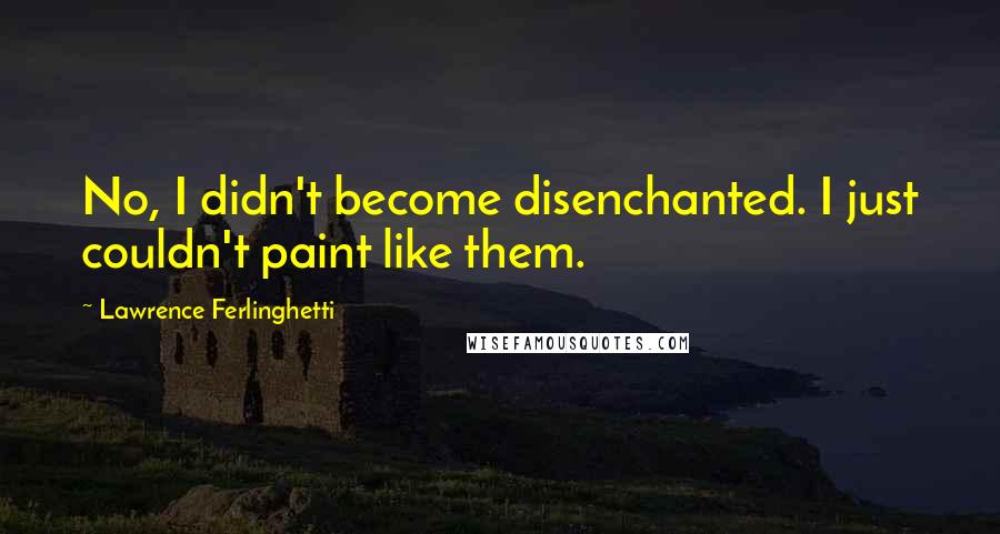 Lawrence Ferlinghetti quotes: No, I didn't become disenchanted. I just couldn't paint like them.