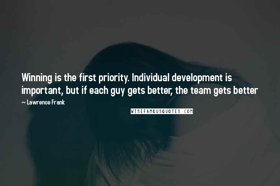 Lawrence Frank quotes: Winning is the first priority. Individual development is important, but if each guy gets better, the team gets better