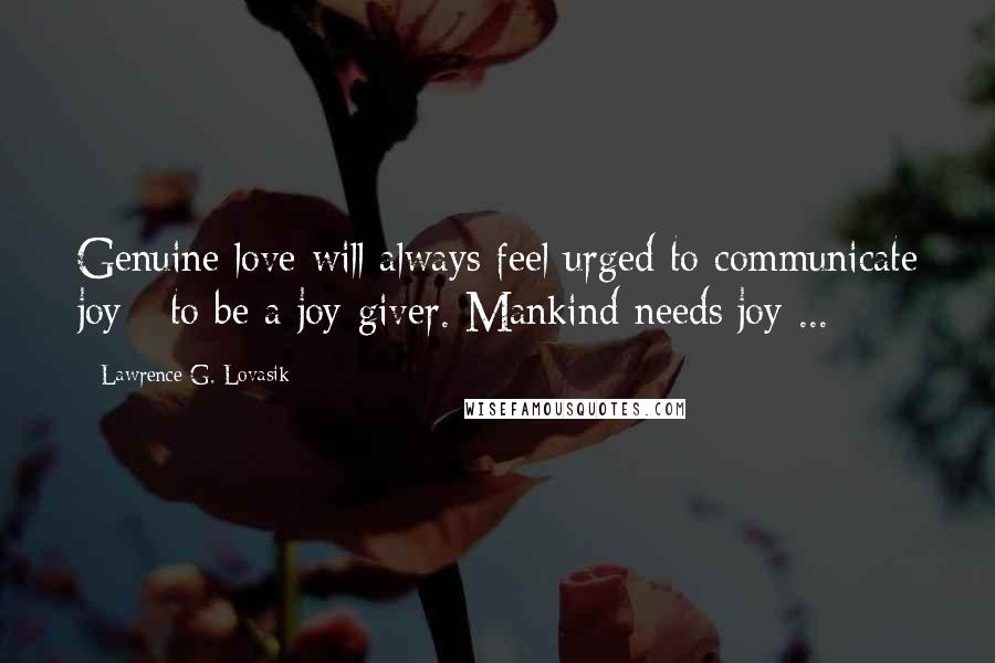 Lawrence G. Lovasik quotes: Genuine love will always feel urged to communicate joy - to be a joy-giver. Mankind needs joy ... Lawrence G. Lovasik quotes: Genuine love will always feel urged to communicate joy - to be a joy-giver. Mankind needs joy ...