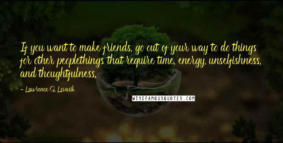 Lawrence G. Lovasik quotes: If you want to make friends, go out of your way to do things for other peoplethings that require time, energy, unselfishness, and thoughtfulness.