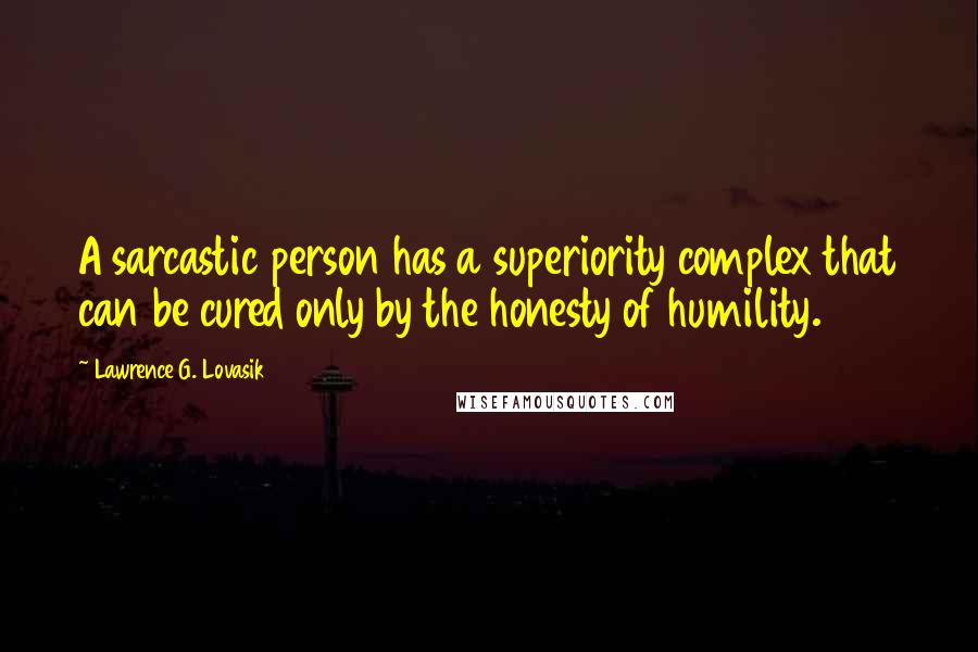 Lawrence G. Lovasik quotes: A sarcastic person has a superiority complex that can be cured only by the honesty of humility. Lawrence G. Lovasik quotes: A sarcastic person has a superiority complex that can be cured only by the honesty of humility.